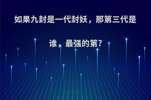 如果九封是一代封妖，那第三代是谁，最强的第?