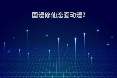 国漫修仙恋爱动漫?