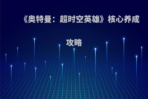 《奥特曼：超时空英雄》核心养成攻略