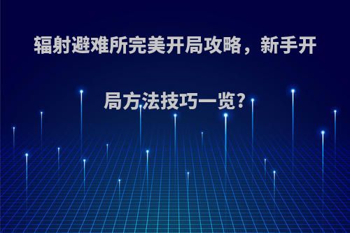 辐射避难所完美开局攻略，新手开局方法技巧一览?