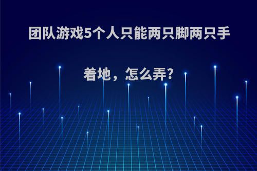 团队游戏5个人只能两只脚两只手着地，怎么弄?