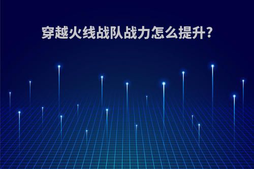 穿越火线战队战力怎么提升?