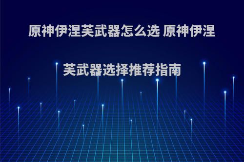 原神伊涅芙武器怎么选 原神伊涅芙武器选择推荐指南