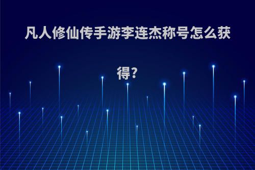凡人修仙传手游李连杰称号怎么获得?