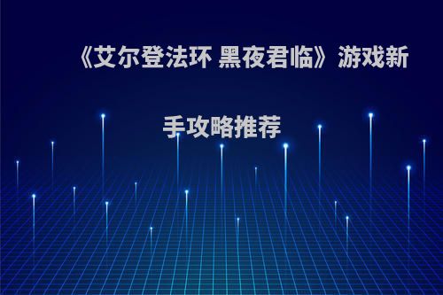 《艾尔登法环 黑夜君临》游戏新手攻略推荐