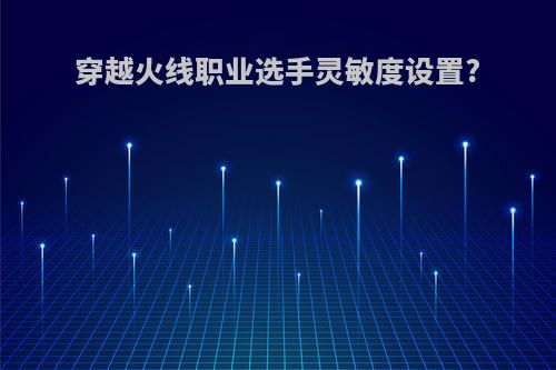 穿越火线职业选手灵敏度设置?