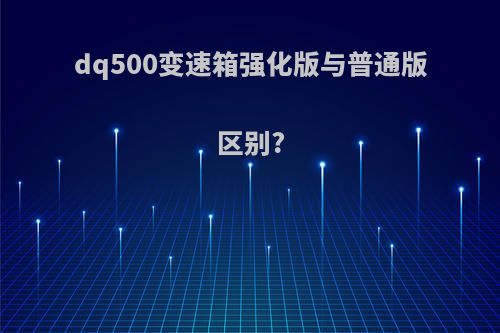 dq500变速箱强化版与普通版区别?