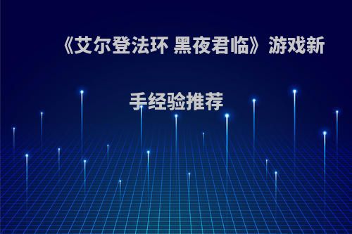 《艾尔登法环 黑夜君临》游戏新手经验推荐