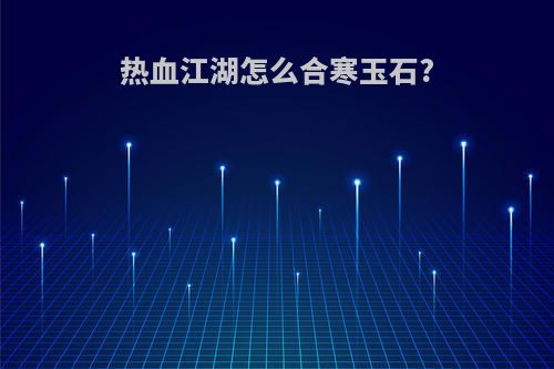 热血江湖怎么合寒玉石?