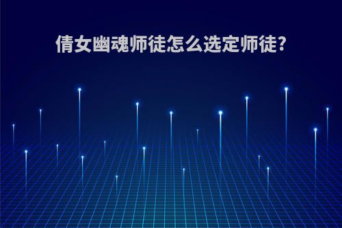 倩女幽魂师徒怎么选定师徒?