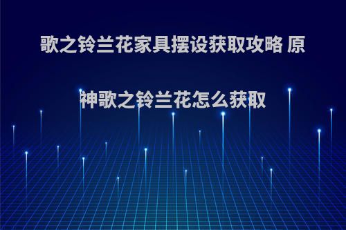 歌之铃兰花家具摆设获取攻略 原神歌之铃兰花怎么获取