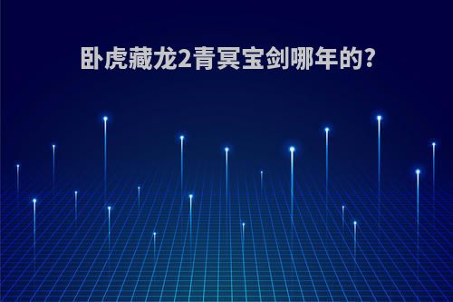 卧虎藏龙2青冥宝剑哪年的?