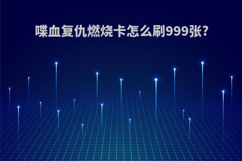 喋血复仇燃烧卡怎么刷999张?