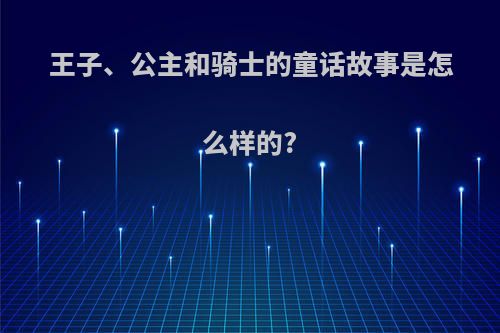 王子、公主和骑士的童话故事是怎么样的?