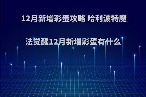 12月新增彩蛋攻略 哈利波特魔法觉醒12月新增彩蛋有什么