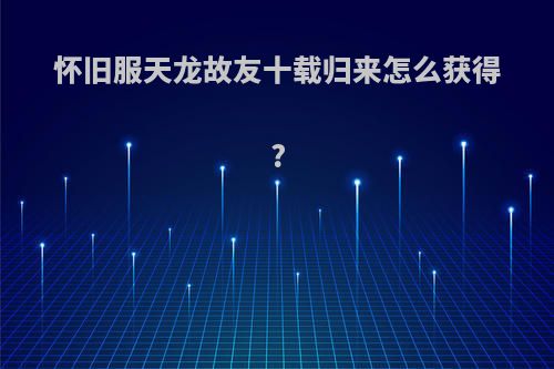 怀旧服天龙故友十载归来怎么获得?