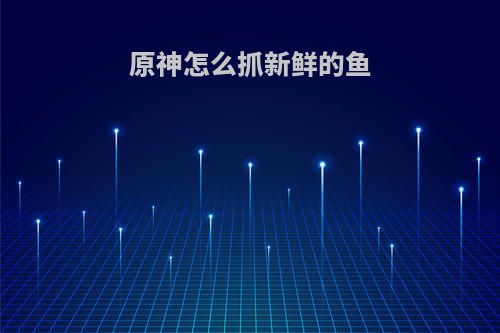 原神怎么抓新鲜的鱼