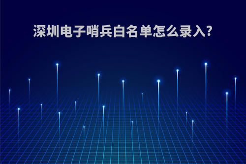 深圳电子哨兵白名单怎么录入?