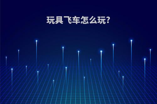 玩具飞车怎么玩?