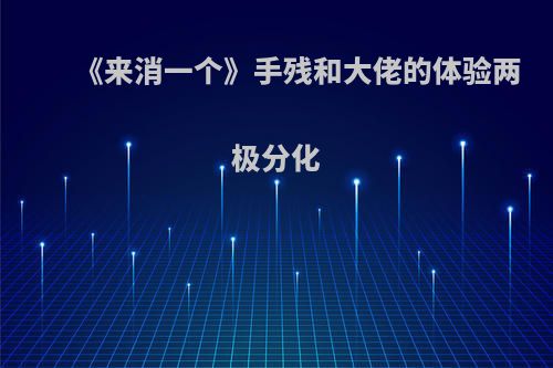 《来消一个》手残和大佬的体验两极分化