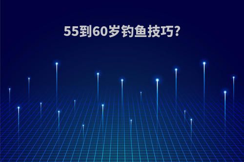 55到60岁钓鱼技巧?