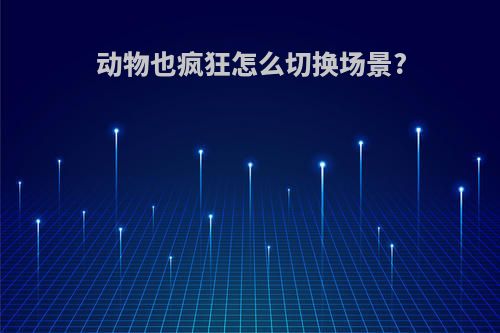 动物也疯狂怎么切换场景?