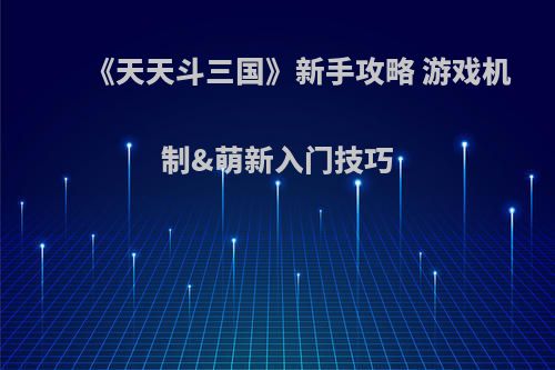 《天天斗三国》新手攻略 游戏机制&萌新入门技巧