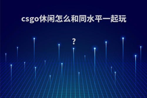 csgo休闲怎么和同水平一起玩?