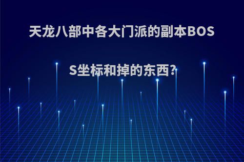 天龙八部中各大门派的副本BOSS坐标和掉的东西?