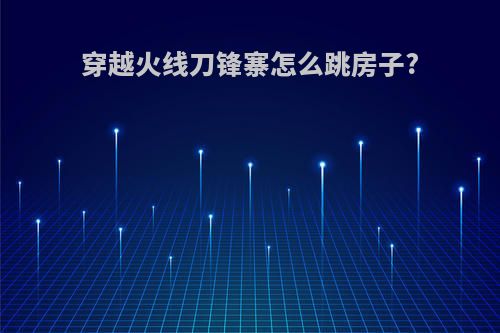 穿越火线刀锋寨怎么跳房子?