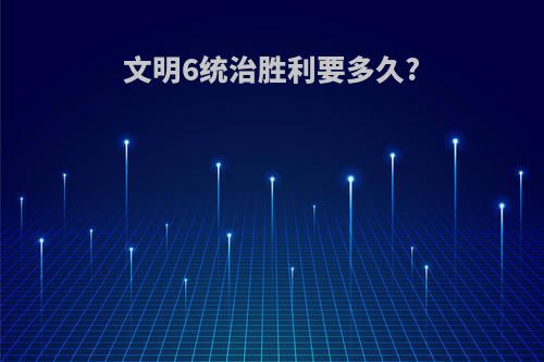 文明6统治胜利要多久?