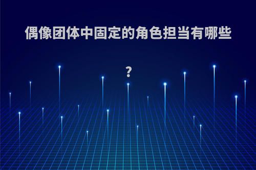 偶像团体中固定的角色担当有哪些?