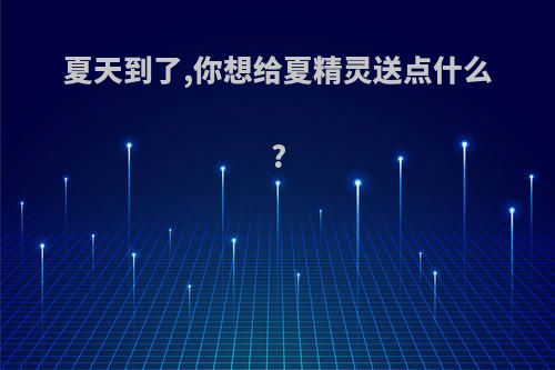 夏天到了,你想给夏精灵送点什么?