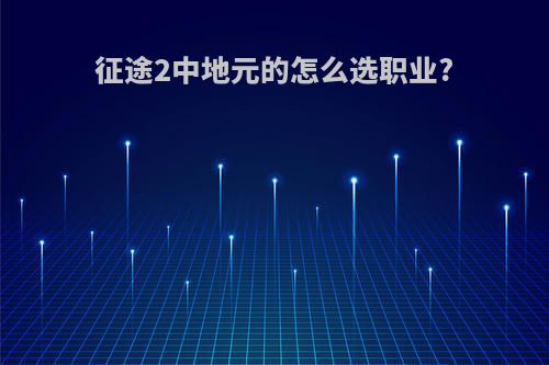征途2中地元的怎么选职业?