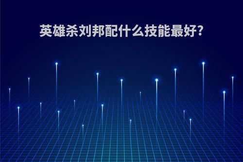 英雄杀刘邦配什么技能最好?