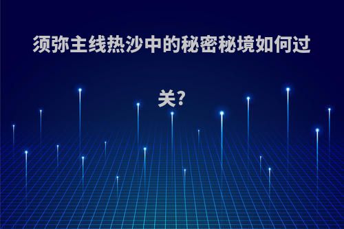须弥主线热沙中的秘密秘境如何过关?