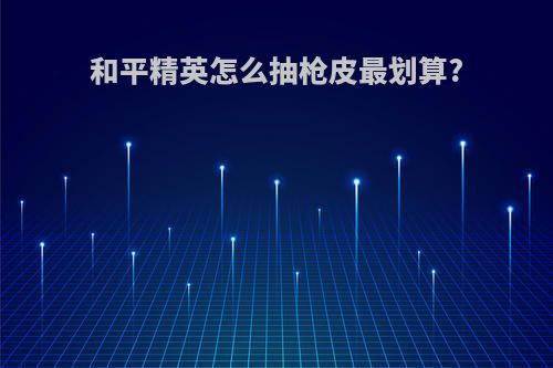 和平精英怎么抽枪皮最划算?