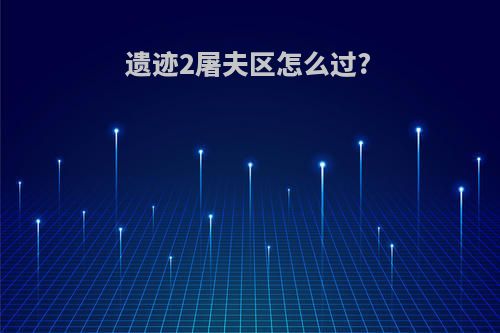 遗迹2屠夫区怎么过?