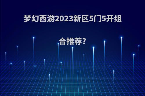 梦幻西游2023新区5门5开组合推荐?