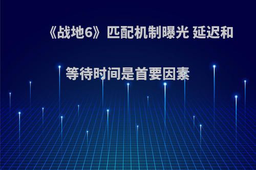 《战地6》匹配机制曝光 延迟和等待时间是首要因素