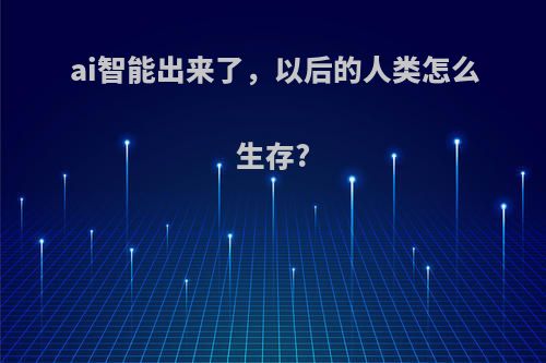 ai智能出来了，以后的人类怎么生存?