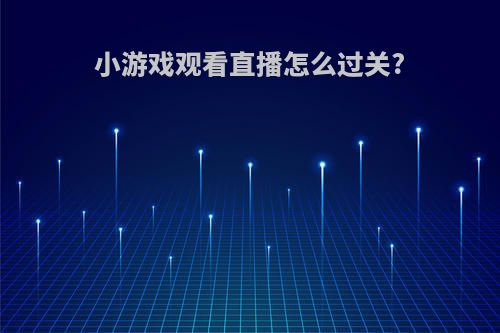 小游戏观看直播怎么过关?