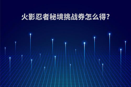火影忍者秘境挑战券怎么得?