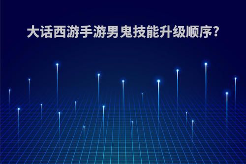 大话西游手游男鬼技能升级顺序?