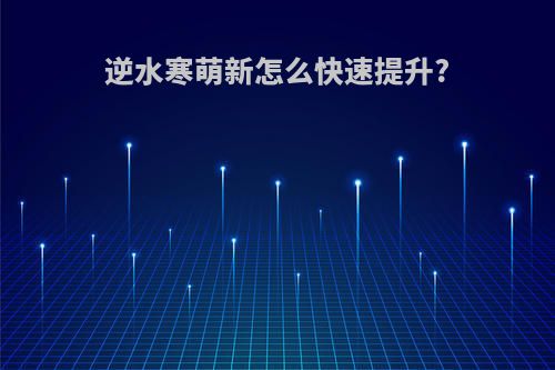 逆水寒萌新怎么快速提升?