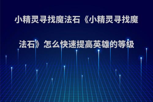 小精灵寻找魔法石《小精灵寻找魔法石》怎么快速提高英雄的等级