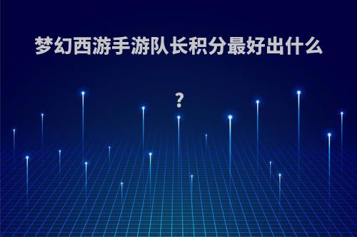 梦幻西游手游队长积分最好出什么?