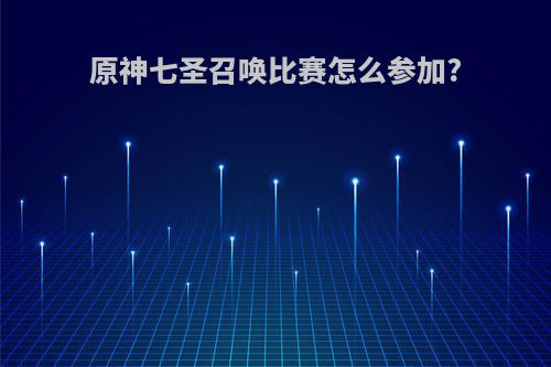 原神七圣召唤比赛怎么参加?