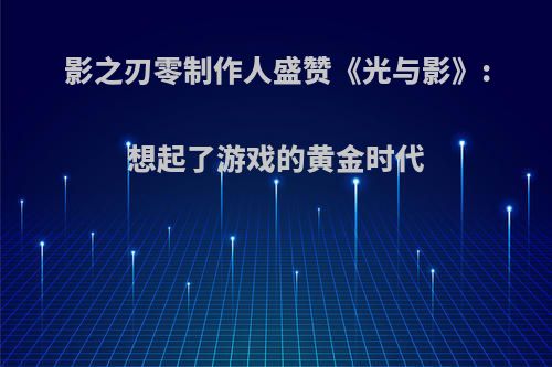 影之刃零制作人盛赞《光与影》:想起了游戏的黄金时代