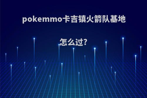 pokemmo卡吉镇火箭队基地怎么过?